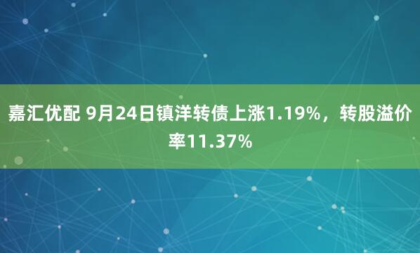 嘉汇优配 9月24日镇洋转债上涨1.19%，转股溢价率11.37%
