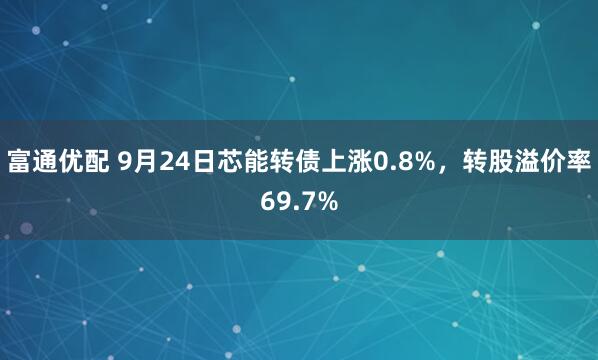 富通优配 9月24日芯能转债上涨0.8%，转股溢价率69.7%