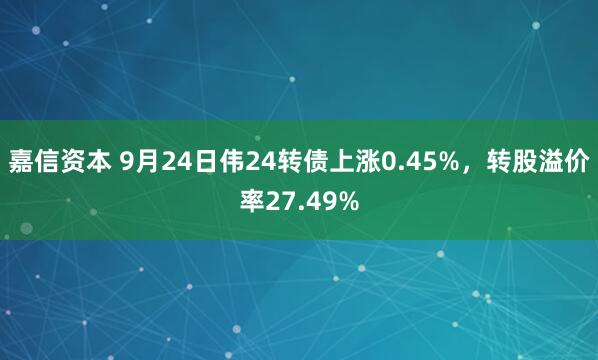 嘉信资本 9月24日伟24转债上涨0.45%，转股溢价率27.49%