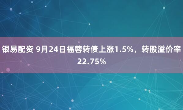 银易配资 9月24日福蓉转债上涨1.5%，转股溢价率22.75%