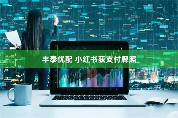 丰泰优配 小红书获支付牌照