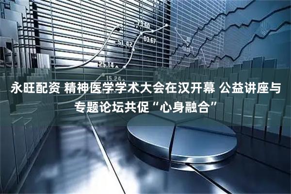 永旺配资 精神医学学术大会在汉开幕 公益讲座与专题论坛共促“心身融合”