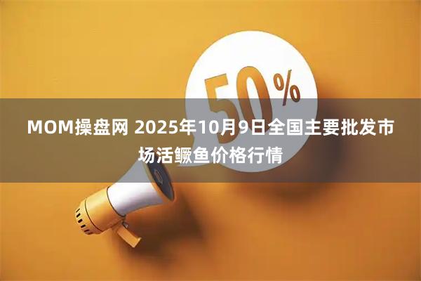 MOM操盘网 2025年10月9日全国主要批发市场活鳜鱼价格行情