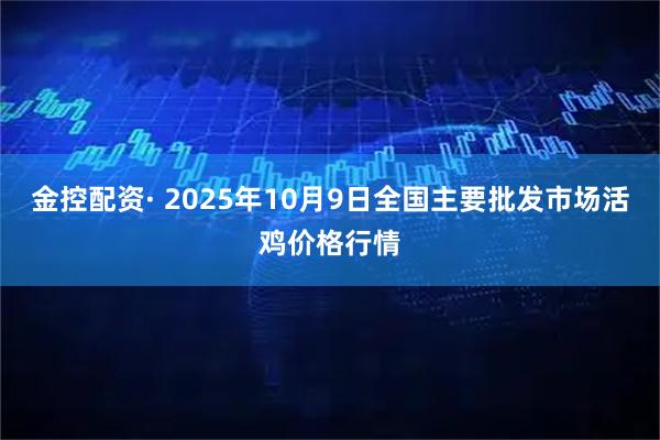 金控配资· 2025年10月9日全国主要批发市场活鸡价格行情