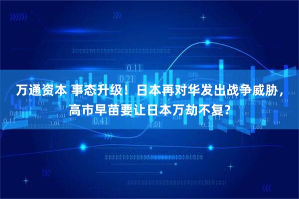 万通资本 事态升级！日本再对华发出战争威胁，高市早苗要让日本万劫不复？